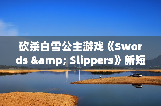 砍杀白雪公主游戏《Swords & Slippers》新短片：砍爆你的圣诞！