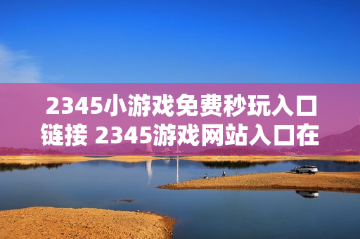2345小游戏免费秒玩入口链接 2345游戏网站入口在线玩
