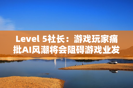 Level 5社长：游戏玩家痛批AI风潮将会阻碍游戏业发展