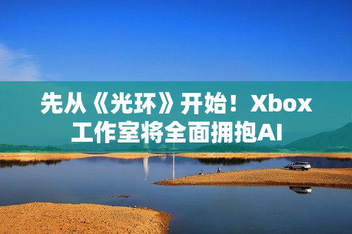 先从《光环》开始!Xbox工作室将全面拥抱AI 先从《光环》开始!Xbox工作室将全面拥抱AI