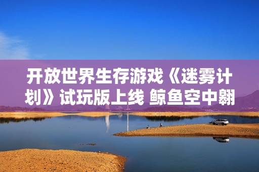 开放世界生存游戏《迷雾计划》试玩版上线 鲸鱼空中翱翔
