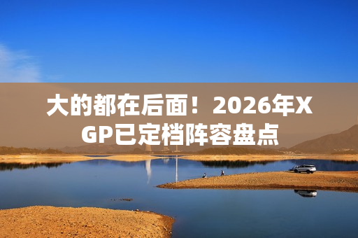 大的都在后面！2026年XGP已定档阵容盘点
