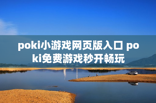 poki小游戏网页版入口 poki免费游戏秒开畅玩 poki小游戏网页版入口 poki免费游戏秒开畅玩