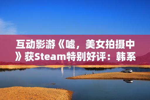 互动影游《嘘，美女拍摄中》获Steam特别好评：韩系美女阵容 模拟真实拍摄体验