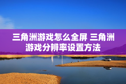 三角洲游戏怎么全屏 三角洲游戏分辨率设置方法