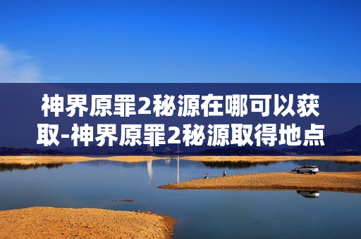 神界原罪2秘源在哪可以获取-神界原罪2秘源取得地点介绍