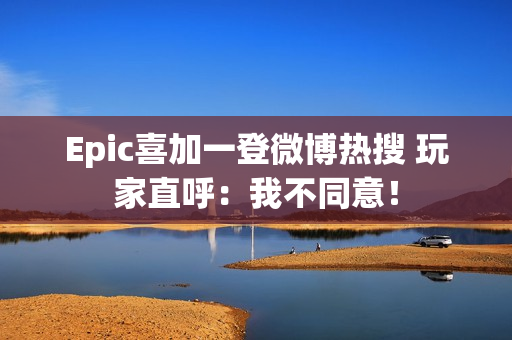Epic喜加一登微博热搜 玩家直呼：我不同意！