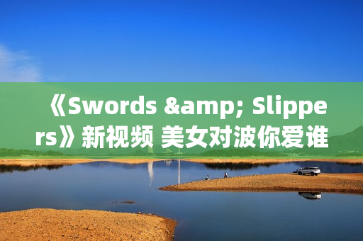 《Swords & Slippers》新视频 美女对波你爱谁？