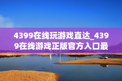 4399在线玩游戏直达_4399在线游戏正版官方入口最全渠道2026最新