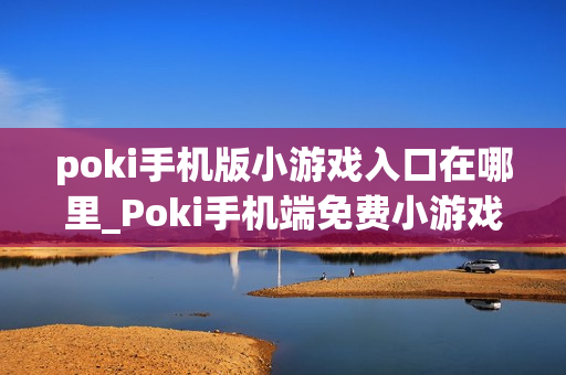 poki手机版小游戏入口在哪里_Poki手机端免费小游戏快速访问入口