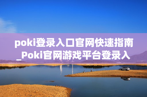 poki登录入口官网快速指南_Poki官网游戏平台登录入口地址