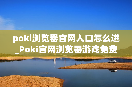 poki浏览器官网入口怎么进_Poki官网浏览器游戏免费秒玩入口
