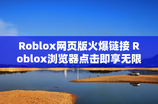Roblox网页版火爆链接 Roblox浏览器点击即享无限乐趣