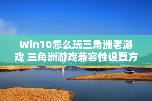 Win10怎么玩三角洲老游戏 三角洲游戏兼容性设置方法