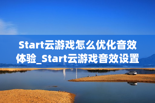 Start云游戏怎么优化音效体验_Start云游戏音效设置与环绕声【技巧】