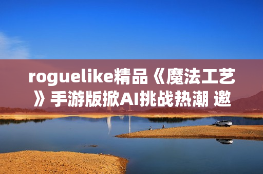 roguelike精品《魔法工艺》手游版掀AI挑战热潮 邀玩家12月竞速对决