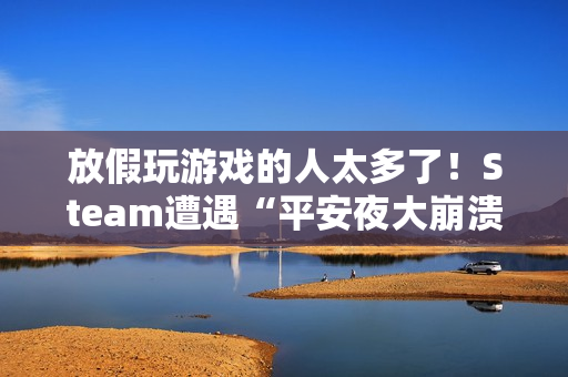 放假玩游戏的人太多了！Steam遭遇“平安夜大崩溃”