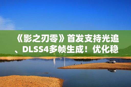 《影之刃零》首发支持光追、DLSS4多帧生成！优化稳了