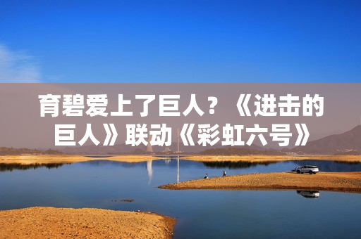 育碧爱上了巨人？《进击的巨人》联动《彩虹六号》