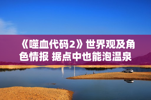 《噬血代码2》世界观及角色情报 据点中也能泡温泉