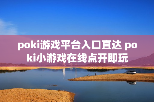poki游戏平台入口直达 poki小游戏在线点开即玩