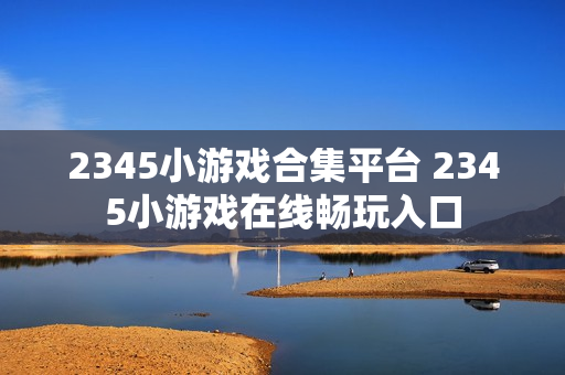 2345小游戏合集平台 2345小游戏在线畅玩入口
