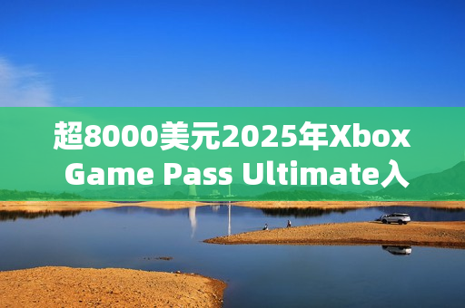 超8000美元2025年Xbox Game Pass Ultimate入库近300款游戏