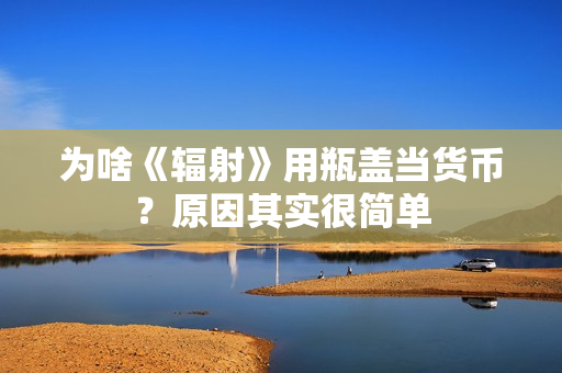 为啥《辐射》用瓶盖当货币？原因其实很简单