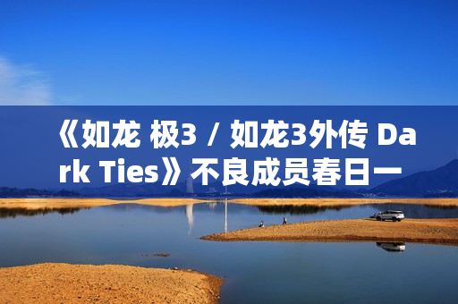 《如龙 极3 / 如龙3外传 Dark Ties》不良成员春日一番PV