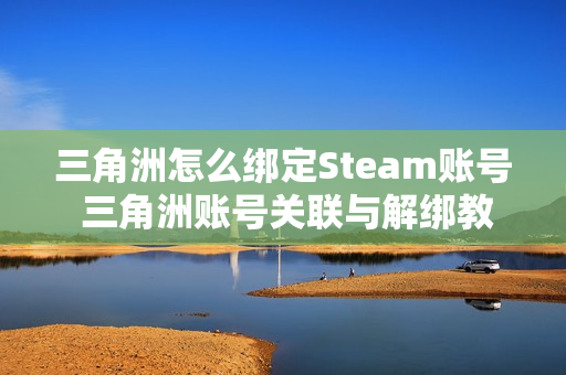 三角洲怎么绑定Steam账号 三角洲账号关联与解绑教程 三角洲怎么绑定Steam账号 三角洲账号关联与解绑教程