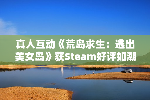 真人互动《荒岛求生：逃出美女岛》获Steam好评如潮：首发37.8元 截至1月2日