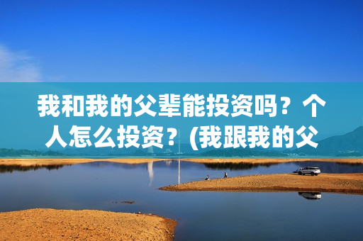 我和我的父辈能投资吗？个人怎么投资？(我跟我的父辈)