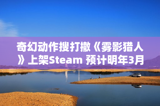奇幻动作搜打撤《雾影猎人》上架Steam 预计明年3月正式上线