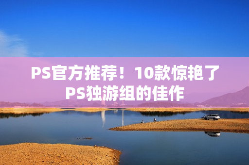 PS官方推荐！10款惊艳了PS独游组的佳作