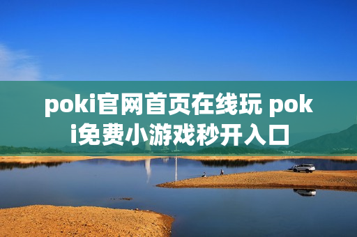 poki官网首页在线玩 poki免费小游戏秒开入口 poki官网首页在线玩 poki免费小游戏秒开入口