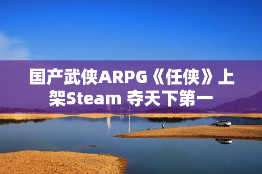 国产武侠ARPG《任侠》上架Steam 夺天下第一