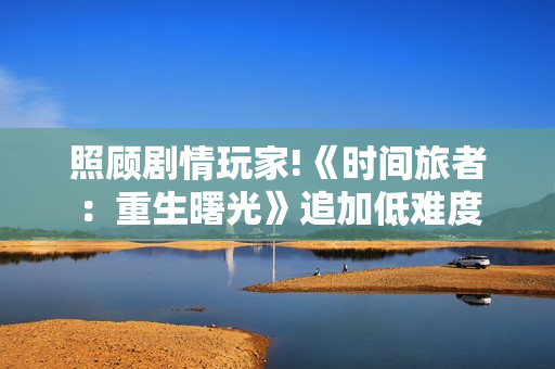 照顾剧情玩家!《时间旅者：重生曙光》追加低难度