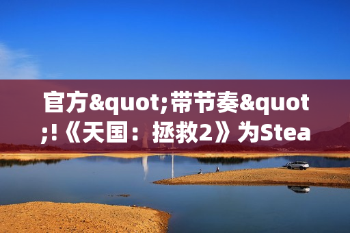 官方"带节奏"!《天国：拯救2》为Steam大奖拉票