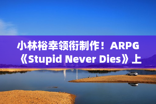 小林裕幸领衔制作！ARPG《Stupid Never Dies》上架Steam：2026年发售