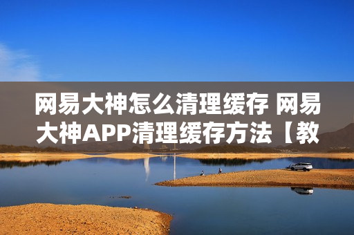 网易大神怎么清理缓存 网易大神APP清理缓存方法【教程】 网易大神怎么清理缓存 网易大神APP清理缓存方法【教程】