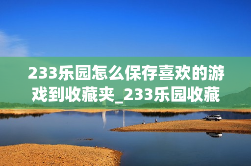233乐园怎么保存喜欢的游戏到收藏夹_233乐园收藏夹管理步骤【整理】