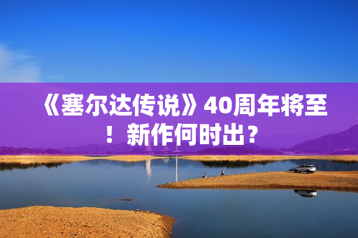 《塞尔达传说》40周年将至！新作何时出？