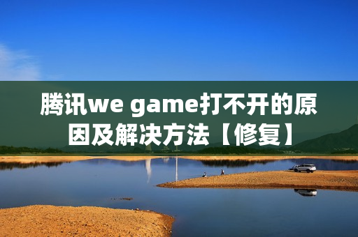 腾讯we game打不开的原因及解决方法【修复】