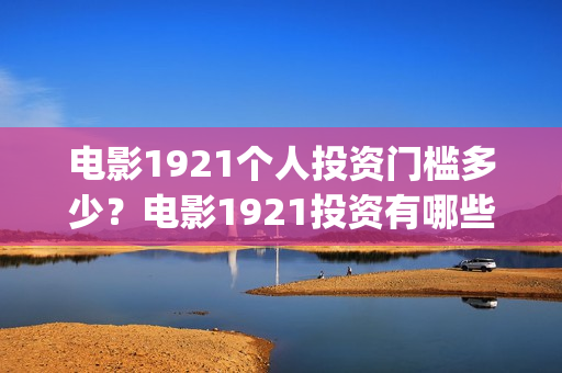 电影1921个人投资门槛多少？电影1921投资有哪些风险？(电影1921投资和预计票房)
