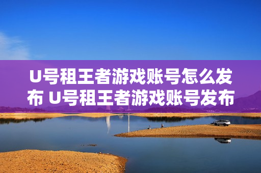 U号租王者游戏账号怎么发布 U号租王者游戏账号发布方法【教程】