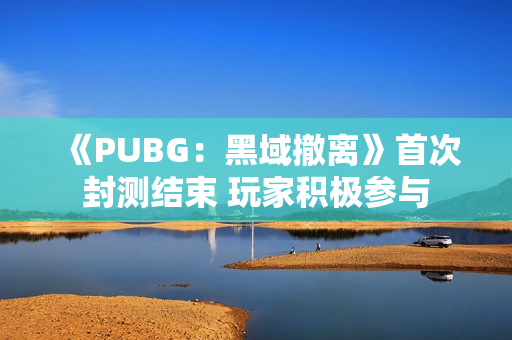 《PUBG：黑域撤离》首次封测结束 玩家积极参与