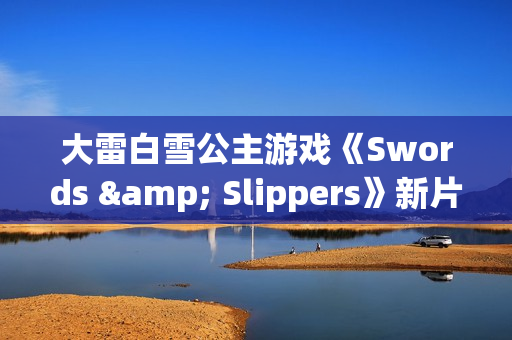 大雷白雪公主游戏《Swords & Slippers》新片段：美女对波你更爱谁？