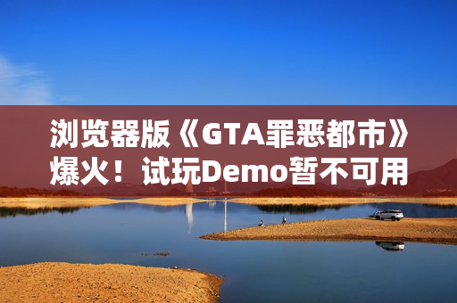 浏览器版《GTA罪恶都市》爆火！试玩Demo暂不可用