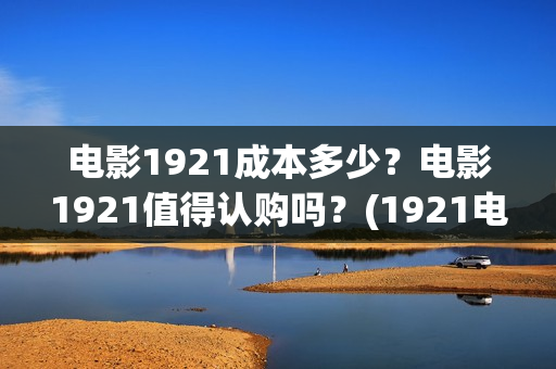 电影1921成本多少？电影1921值得认购吗？(1921电影耗资)