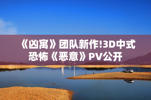 《凶寓》团队新作!3D中式恐怖《恶意》PV公开
